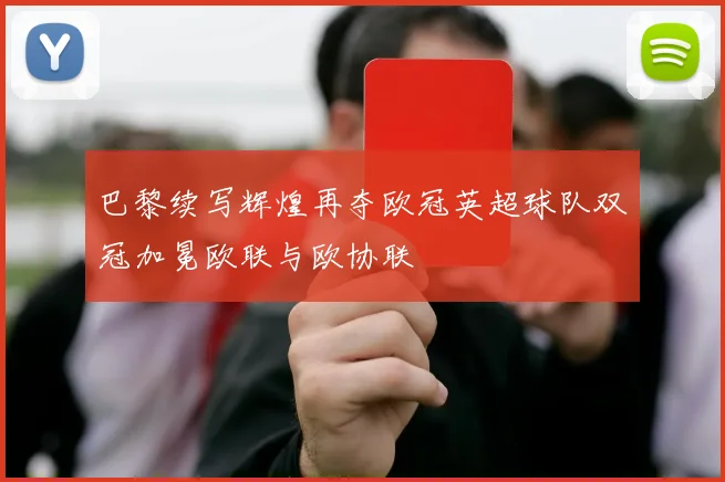 巴黎续写辉煌再夺欧冠英超球队双冠加冕欧联与欧协联