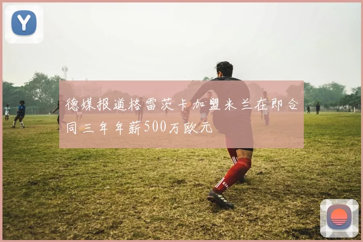 德媒报道格雷茨卡加盟米兰在即合同三年年薪500万欧元