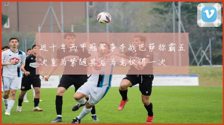 近十年西甲冠军争夺战巴萨称霸五次皇马紧随其后马竞仅得一次